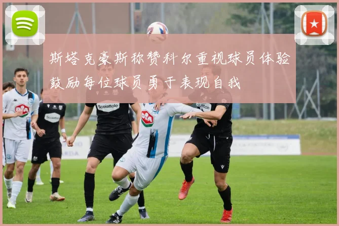 斯塔克豪斯称赞科尔重视球员体验鼓励每位球员勇于表现自我
