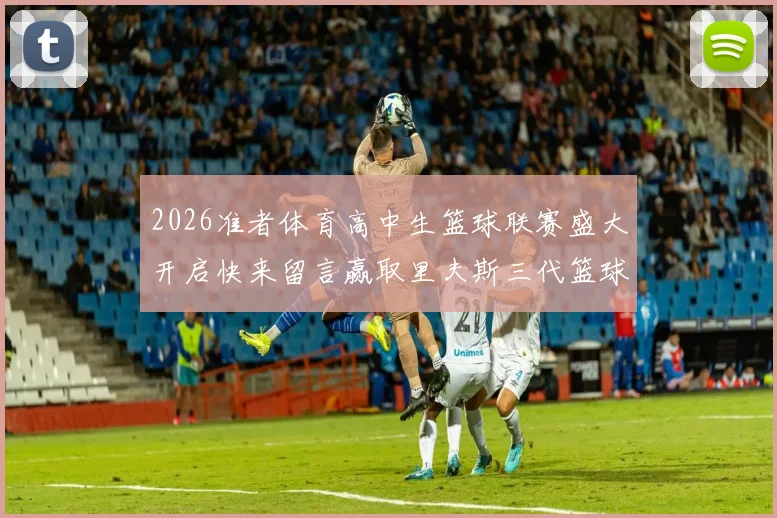 2026准者体育高中生篮球联赛盛大开启快来留言赢取里夫斯三代篮球鞋