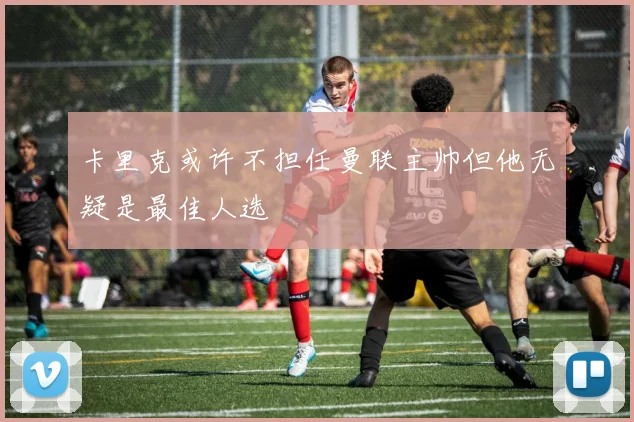 卡里克或许不担任曼联主帅但他无疑是最佳人选