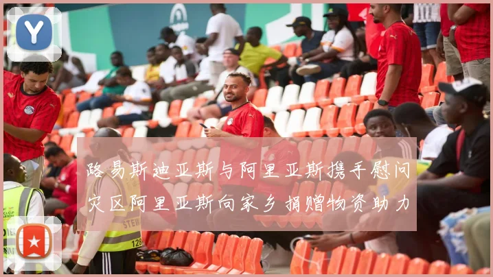 路易斯迪亚斯与阿里亚斯携手慰问灾区阿里亚斯向家乡捐赠物资助力重建