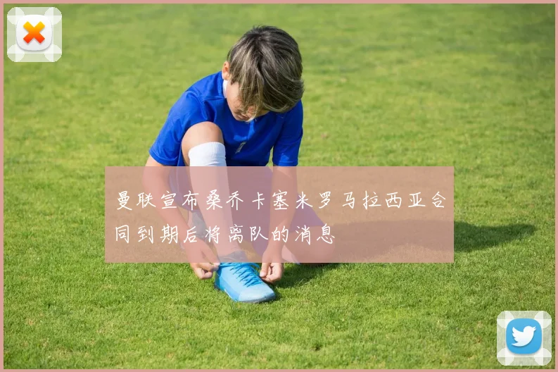 曼联宣布桑乔卡塞米罗马拉西亚合同到期后将离队的消息