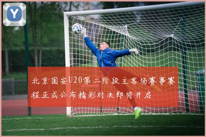 北京国安U20第二阶段主客场赛事赛程正式公布精彩对决即将开启