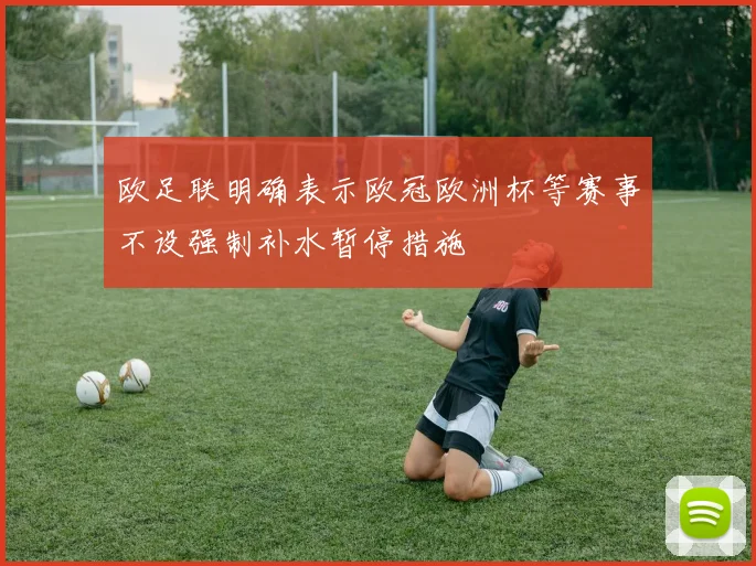 欧足联明确表示欧冠欧洲杯等赛事不设强制补水暂停措施