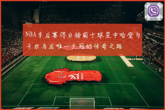 NBA季后赛得分榜前十球星中哈登与卡尔马龙唯一无冠的传奇之路