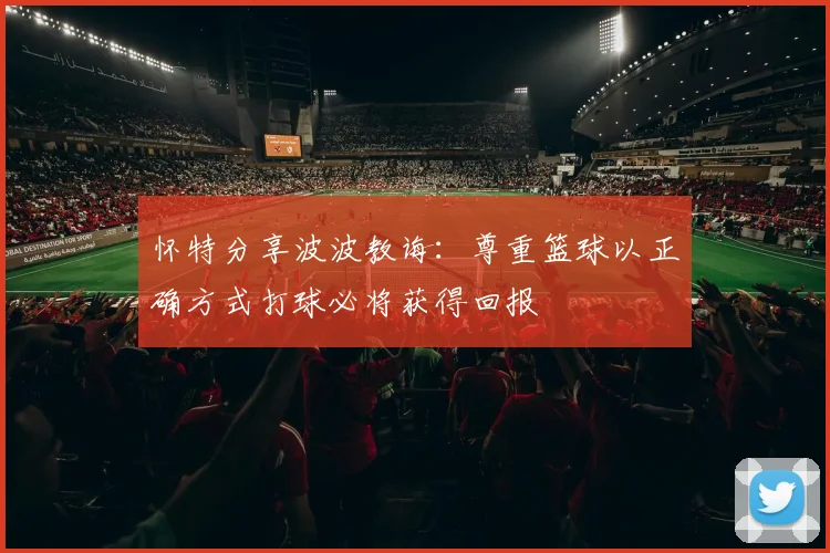 怀特分享波波教诲：尊重篮球以正确方式打球必将获得回报