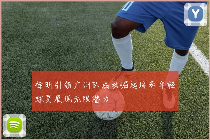 徐昕引领广州队成功崛起培养年轻球员展现无限潜力
