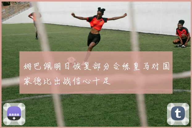 姆巴佩明日恢复部分合练皇马对国家德比出战信心十足