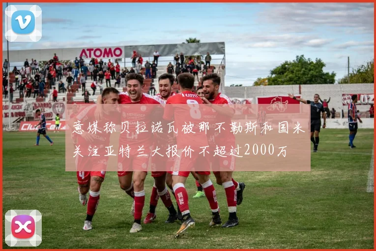 意媒称贝拉诺瓦被那不勒斯和国米关注亚特兰大报价不超过2000万