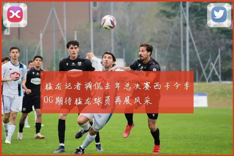 猛龙记者调侃去年总决赛西卡今季OG期待猛龙球员再展风采