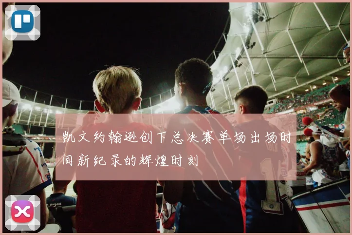 凯文约翰逊创下总决赛单场出场时间新纪录的辉煌时刻