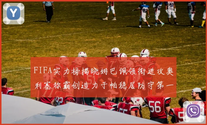FIFA实力榜揭晓姆巴佩领衔进攻奥利塞称霸创造力于帕稳居防守第一