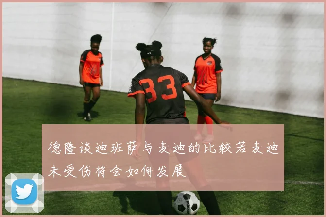 德隆谈迪班萨与麦迪的比较若麦迪未受伤将会如何发展