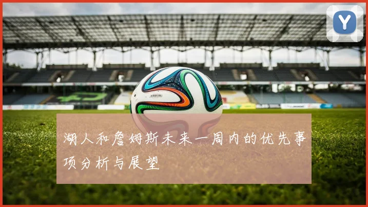 湖人和詹姆斯未来一周内的优先事项分析与展望