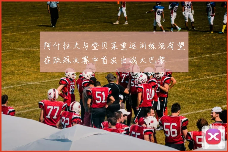 阿什拉夫与登贝莱重返训练场有望在欧冠决赛中首发出战大巴黎