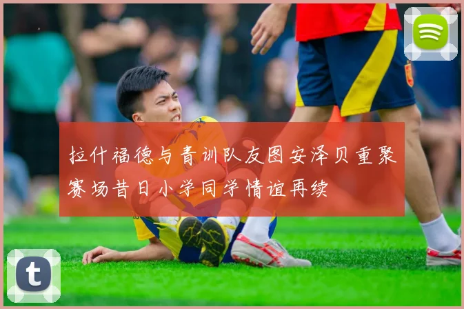 拉什福德与青训队友图安泽贝重聚赛场昔日小学同学情谊再续