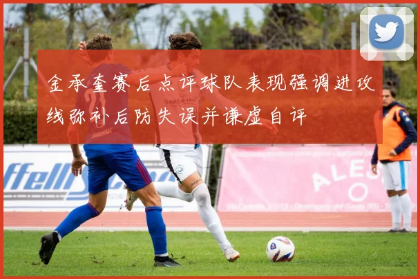 金承奎赛后点评球队表现强调进攻线弥补后防失误并谦虚自评