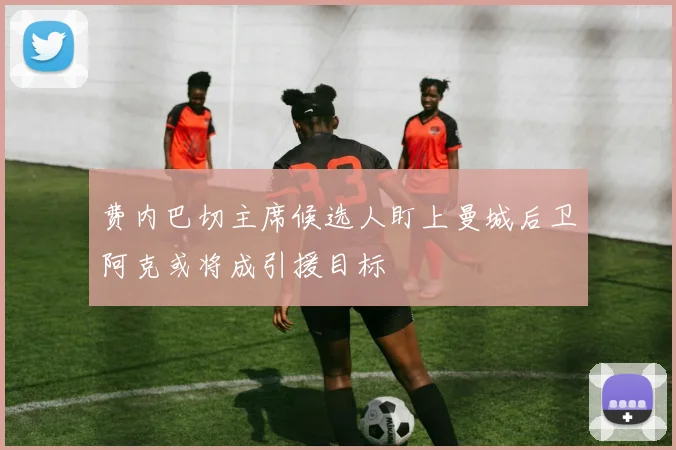 费内巴切主席候选人盯上曼城后卫阿克或将成引援目标