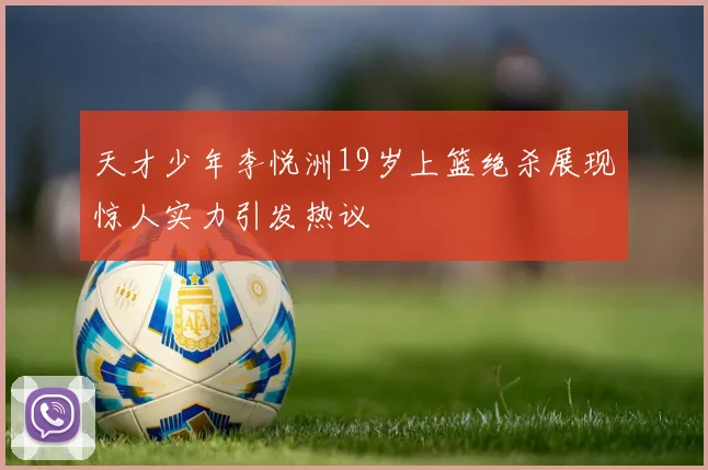 天才少年李悦洲19岁上篮绝杀展现惊人实力引发热议