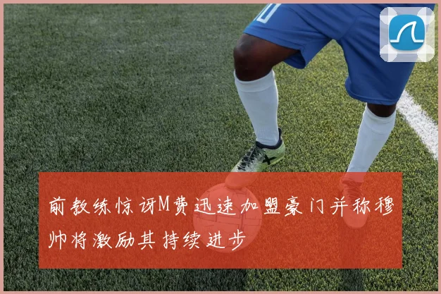 前教练惊讶M费迅速加盟豪门并称穆帅将激励其持续进步