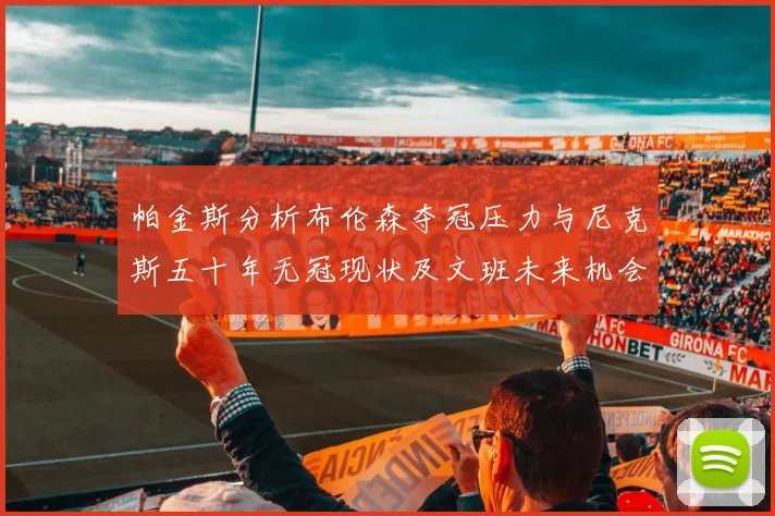 帕金斯分析布伦森夺冠压力与尼克斯五十年无冠现状及文班未来机会