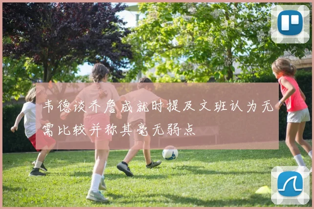 韦德谈乔詹成就时提及文班认为无需比较并称其毫无弱点