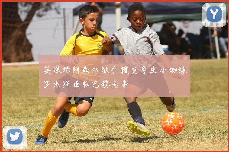 英媒称阿森纳欲引援克鲁皮小蜘蛛罗杰斯面临巴黎竞争