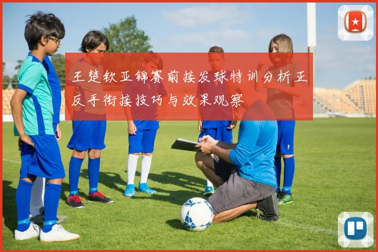 王楚钦亚锦赛前接发球特训分析正反手衔接技巧与效果观察