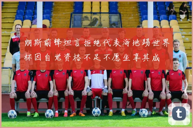 朗斯前锋坦言拒绝代表海地踢世界杯因自觉资格不足不愿坐享其成