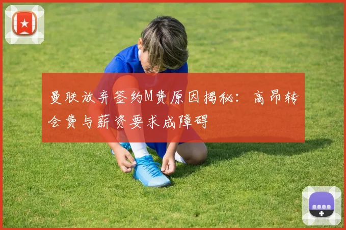 曼联放弃签约M费原因揭秘：高昂转会费与薪资要求成障碍
