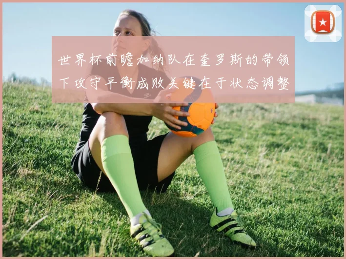 世界杯前瞻加纳队在奎罗斯的带领下攻守平衡成败关键在于状态调整